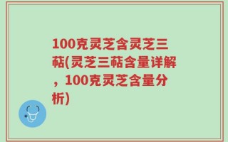 100克灵芝含灵芝三萜(灵芝三萜含量详解，100克灵芝含量分析)