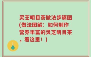 灵芝明目茶做法步骤图(做法图解：如何制作营养丰富的灵芝明目茶，看这里！)