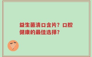 益生菌清口含片？口腔健康的最佳选择？