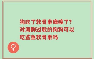 狗吃了软骨素瘫痪了？对海鲜过敏的狗狗可以吃鲨鱼软骨素吗