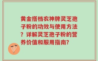 黄金搭档农神牌灵芝孢子粉的功效与使用方法？详解灵芝孢子粉的营养价值和服用指南？
