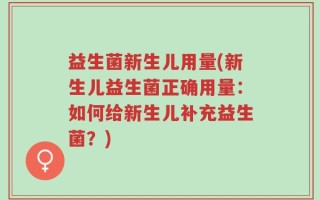 益生菌新生儿用量(新生儿益生菌正确用量：如何给新生儿补充益生菌？)