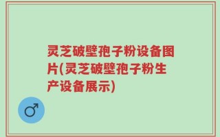 灵芝破壁孢子粉设备图片(灵芝破壁孢子粉生产设备展示)