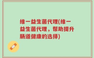 维一益生菌代理(维一益生菌代理，帮助提升肠道健康的选择)