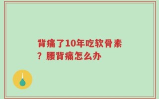背痛了10年吃软骨素？腰背痛怎么办