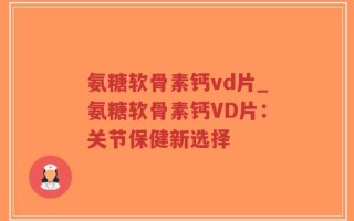 氨糖软骨素钙vd片_氨糖软骨素钙VD片：关节保健新选择
