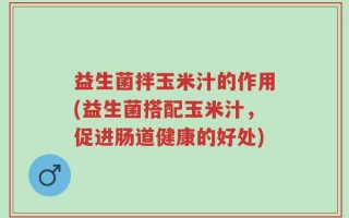 益生菌拌玉米汁的作用(益生菌搭配玉米汁，促进肠道健康的好处)