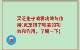 灵芝孢子喷雾功效与作用(灵芝孢子喷雾的功效和作用，了解一下)
