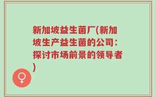新加坡益生菌厂(新加坡生产益生菌的公司：探讨市场前景的领导者)
