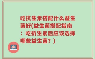 吃抗生素搭配什么益生菌好(益生菌搭配指南：吃抗生素后应该选择哪些益生菌？)