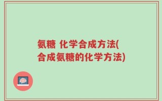 氨糖 化学合成方法(合成氨糖的化学方法)