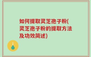 如何提取灵芝孢子粉(灵芝孢子粉的提取方法及功效简述)