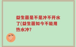 益生菌是不是冲不开水了(益生菌如今不能用热水冲？