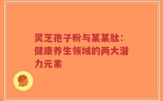 灵芝孢子粉与某某肽：健康养生领域的两大潜力元素