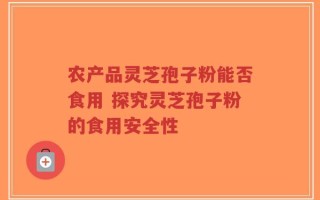 农产品灵芝孢子粉能否食用 探究灵芝孢子粉的食用安全性