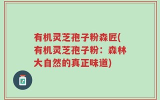 有机灵芝孢子粉森匠(有机灵芝孢子粉：森林大自然的真正味道)