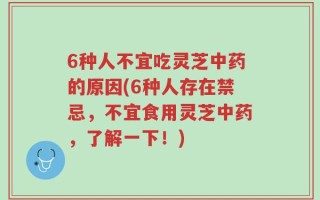 6种人不宜吃灵芝中药的原因(6种人存在禁忌，不宜食用灵芝中药，了解一下！)