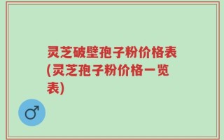 灵芝破壁孢子粉价格表(灵芝孢子粉价格一览表)