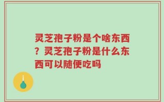灵芝孢子粉是个啥东西？灵芝孢子粉是什么东西可以随便吃吗