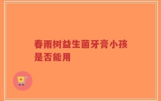 春雨树益生菌牙膏小孩是否能用