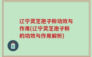 辽宁灵芝孢子粉功效与作用(辽宁灵芝孢子粉的功效与作用解析)