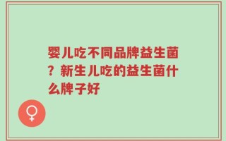 婴儿吃不同品牌益生菌？新生儿吃的益生菌什么牌子好