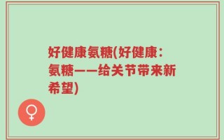 好健康氨糖(好健康：氨糖——给关节带来新希望)