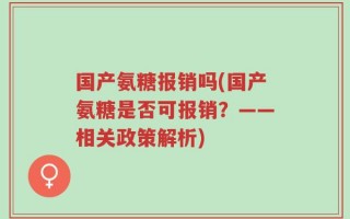 国产氨糖报销吗(国产氨糖是否可报销？——相关政策解析)