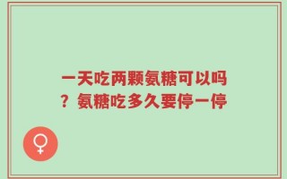 一天吃两颗氨糖可以吗？氨糖吃多久要停一停