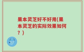 果本灵芝好不好用(果本灵芝的实际效果如何？)