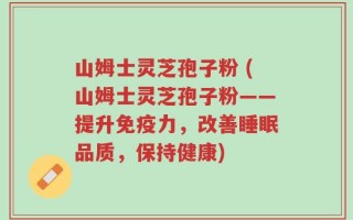 山姆士灵芝孢子粉 (山姆士灵芝孢子粉——提升免疫力，改善睡眠品质，保持健康)