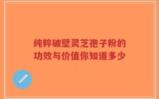 纯粹破壁灵芝孢子粉的功效与价值你知道多少