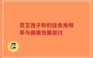 灵芝孢子粉的佳食用频率与健康效果探讨