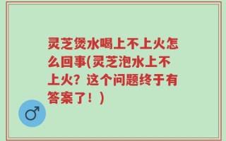 灵芝煲水喝上不上火怎么回事(灵芝泡水上不上火？这个问题终于有答案了！)