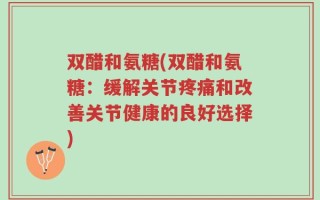双醋和氨糖(双醋和氨糖：缓解关节疼痛和改善关节健康的良好选择)