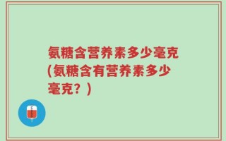 氨糖含营养素多少毫克(氨糖含有营养素多少毫克？)