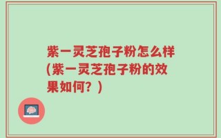 紫一灵芝孢子粉怎么样(紫一灵芝孢子粉的效果如何？)