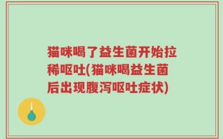 猫咪喝了益生菌开始拉稀呕吐(猫咪喝益生菌后出现腹泻呕吐症状)