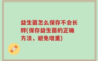 益生菌怎么保存不会长胖(保存益生菌的正确方法，避免增重)