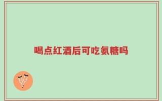 喝点红酒后可吃氨糖吗