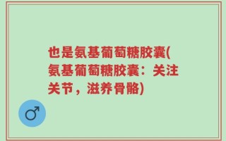 也是氨基葡萄糖胶囊(氨基葡萄糖胶囊：关注关节，滋养骨骼)