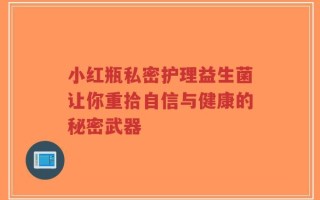 小红瓶私密护理益生菌让你重拾自信与健康的秘密武器