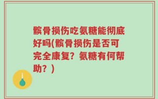髌骨损伤吃氨糖能彻底好吗(髌骨损伤是否可完全康复？氨糖有何帮助？)