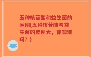 五种核苷酸和益生菌的区别(五种核苷酸与益生菌的差别大，你知道吗？)