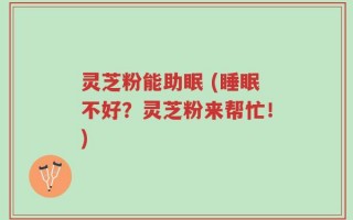 灵芝粉能助眠 (睡眠不好？灵芝粉来帮忙！)