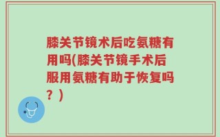 膝关节镜术后吃氨糖有用吗(膝关节镜手术后服用氨糖有助于恢复吗？)