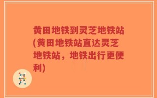 黄田地铁到灵芝地铁站(黄田地铁站直达灵芝地铁站，地铁出行更便利)