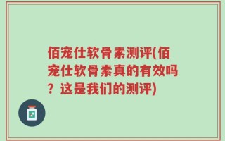 佰宠仕软骨素测评(佰宠仕软骨素真的有效吗？这是我们的测评)