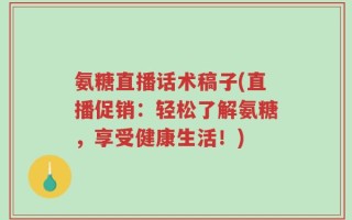 氨糖直播话术稿子(直播促销：轻松了解氨糖，享受健康生活！)
