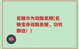 氨糖分为硫酸氨糖(氨糖变身硫酸氨糖，功效翻倍！)